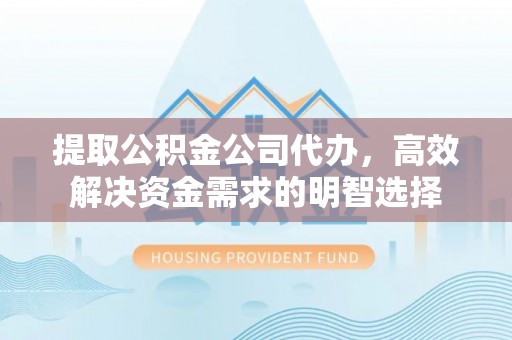 文成提取公积金公司代办，高效解决资金需求的明智选择