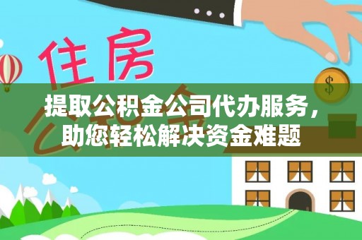 文成提取公积金公司代办服务，助您轻松解决资金难题