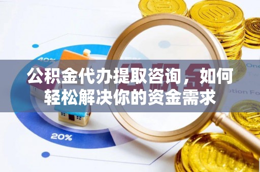 文成公积金代办提取咨询，如何轻松解决你的资金需求