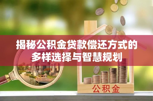 文成揭秘公积金贷款偿还方式的多样选择与智慧规划