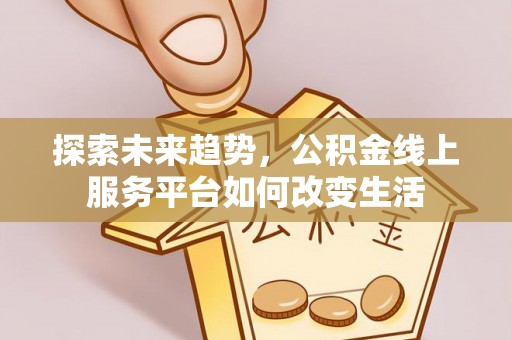 文成探索未来趋势，公积金线上服务平台如何改变生活