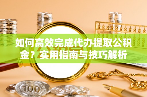 文成如何高效完成代办提取公积金？实用指南与技巧解析