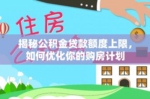 文成揭秘公积金贷款额度上限，如何优化你的购房计划