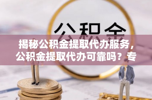 文成揭秘公积金提取代办服务，公积金提取代办可靠吗？专业解析与实用指南