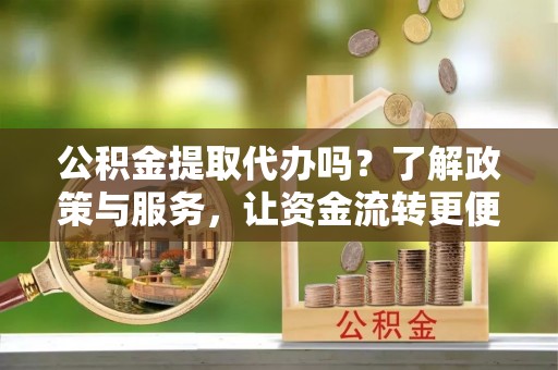 文成公积金提取代办吗？了解政策与服务，让资金流转更便捷