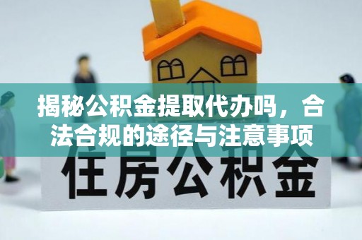 文成揭秘公积金提取代办吗，合法合规的途径与注意事项