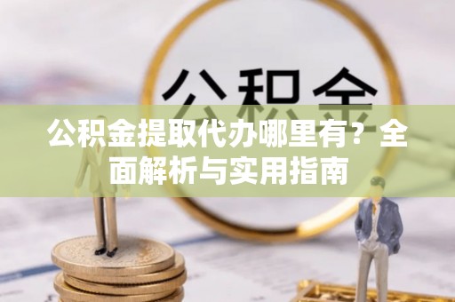 文成公积金提取代办哪里有？全面解析与实用指南