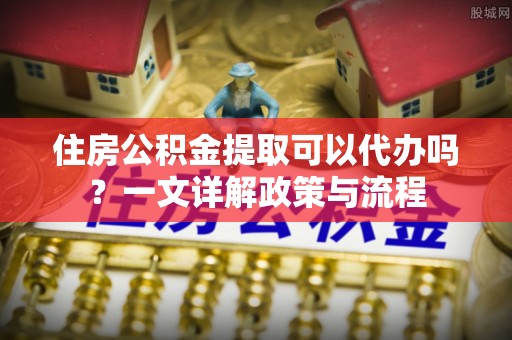 文成住房公积金提取可以代办吗？一文详解政策与流程