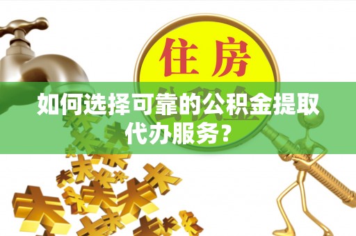 文成如何选择可靠的公积金提取代办服务？