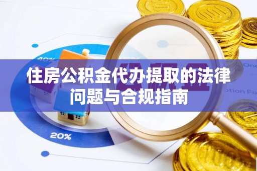 文成住房公积金代办提取的法律问题与合规指南